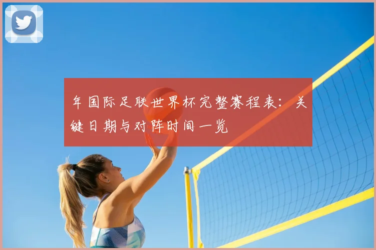 年国际足联世界杯完整赛程表:关键日期与对阵时间一览