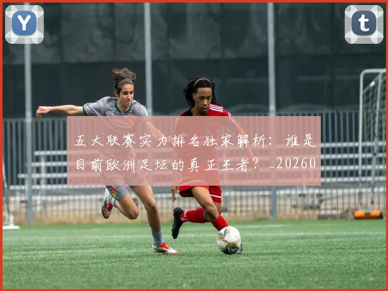 五大联赛实力排名独家解析：谁是目前欧洲足坛的真正王者？_20260611141101