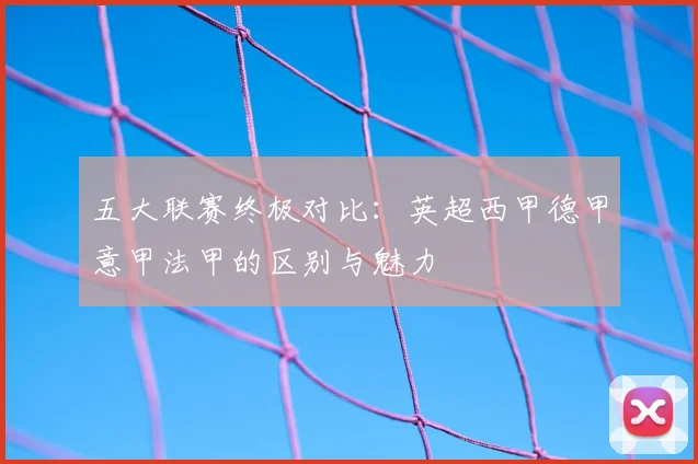 五大联赛终极对比：英超西甲德甲意甲法甲的区别与魅力
