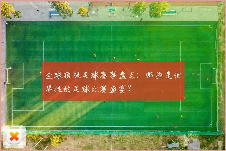全球顶级足球赛事盘点：哪些是世界性的足球比赛盛宴？