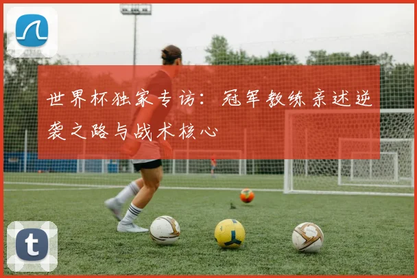 世界杯独家专访：冠军教练亲述逆袭之路与战术核心