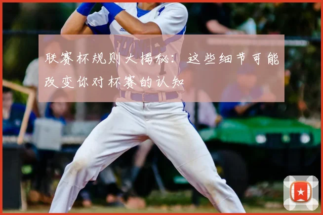 联赛杯规则大揭秘:这些细节可能改变你对杯赛的认知