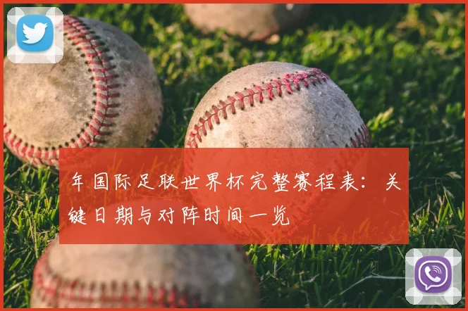 年国际足联世界杯完整赛程表:关键日期与对阵时间一览