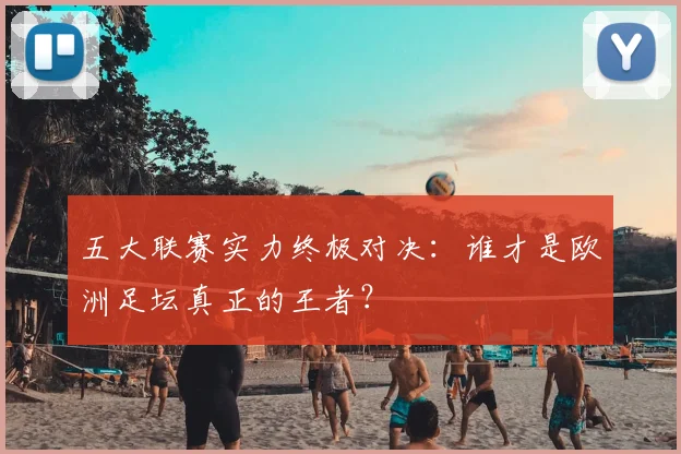 五大联赛实力终极对决:谁才是欧洲足坛真正的王者?