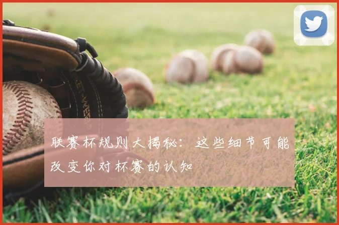 联赛杯规则大揭秘:这些细节可能改变你对杯赛的认知