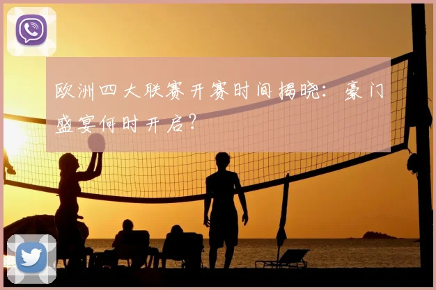 欧洲四大联赛开赛时间揭晓：豪门盛宴何时开启？