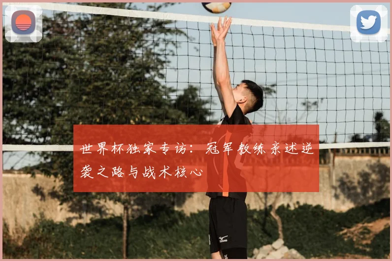 世界杯独家专访：冠军教练亲述逆袭之路与战术核心