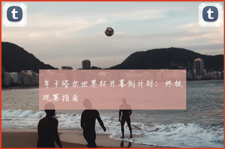 年卡塔尔世界杯开幕倒计时：终极观赛指南