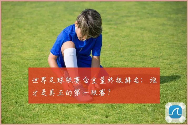 世界足球联赛含金量终极排名：谁才是真正的第一联赛？