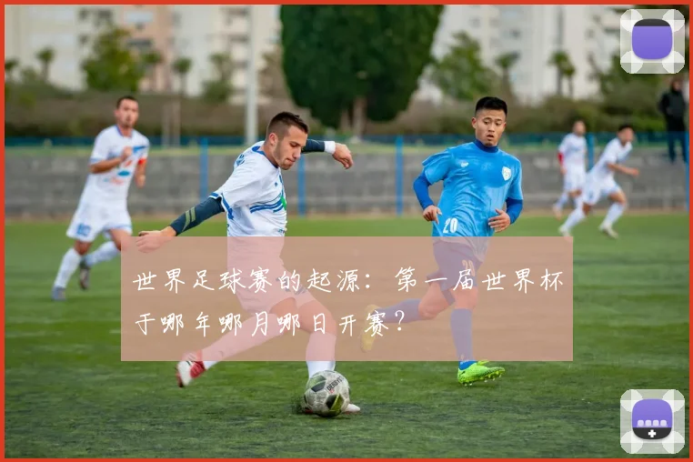 世界足球赛的起源:第一届世界杯于哪年哪月哪日开赛?
