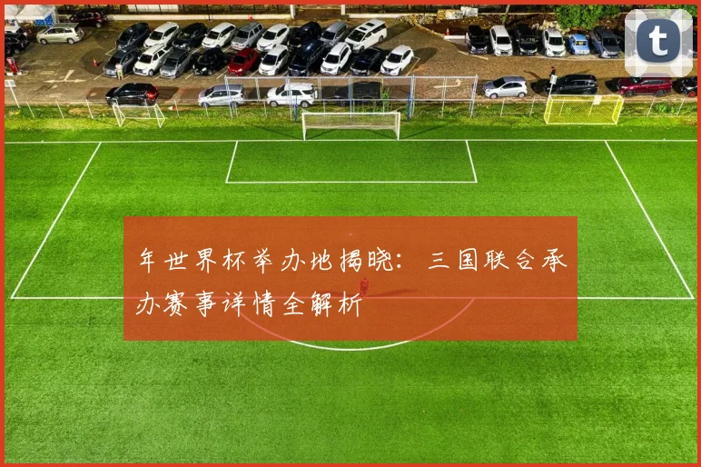 年世界杯举办地揭晓：三国联合承办赛事详情全解析