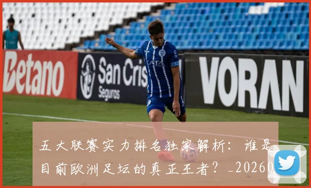 五大联赛实力排名独家解析：谁是目前欧洲足坛的真正王者？_20260611141101